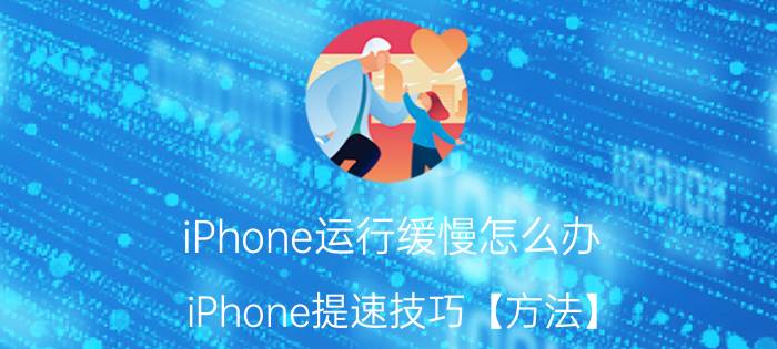 iPhone运行缓慢怎么办 iPhone提速技巧【方法】